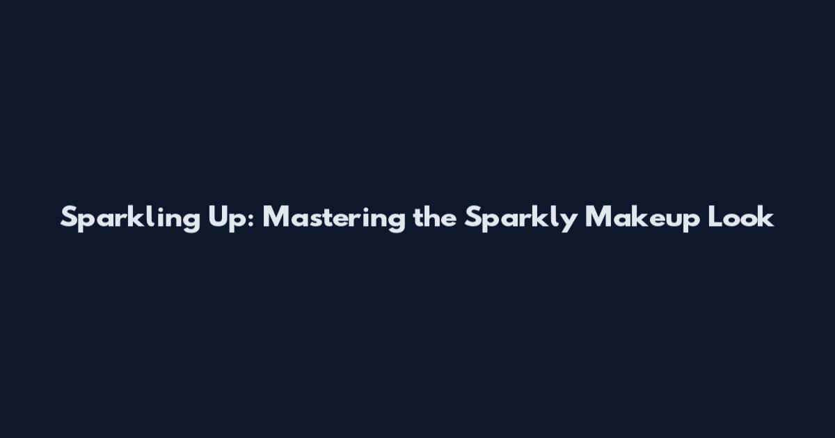 Sparkling Up: Mastering the Sparkly Makeup Look