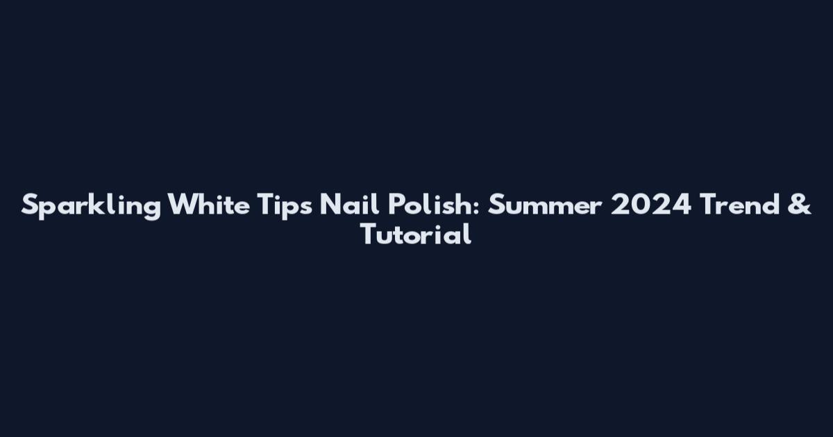 Sparkling White Tips Nail Polish: Summer 2024 Trend & Tutorial