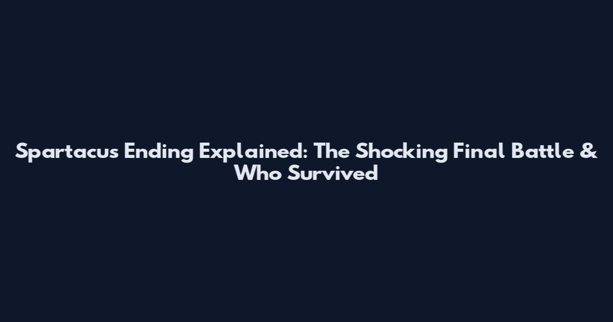 Spartacus Ending Explained: The Shocking Final Battle & Who Survived