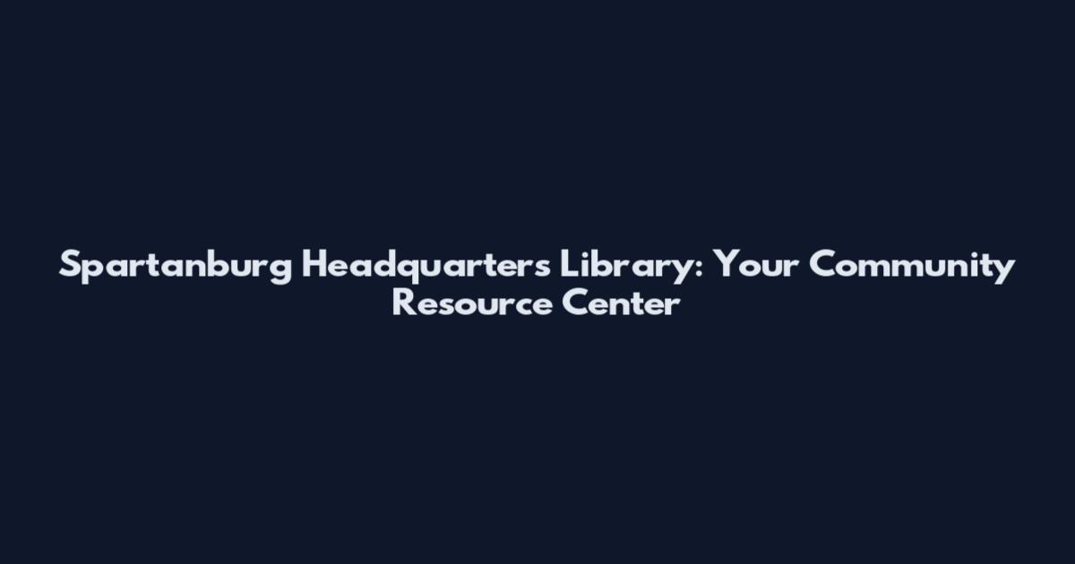 Spartanburg Headquarters Library: Your Community Resource Center