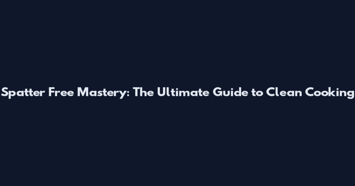 Spatter Free Mastery: The Ultimate Guide to Clean Cooking