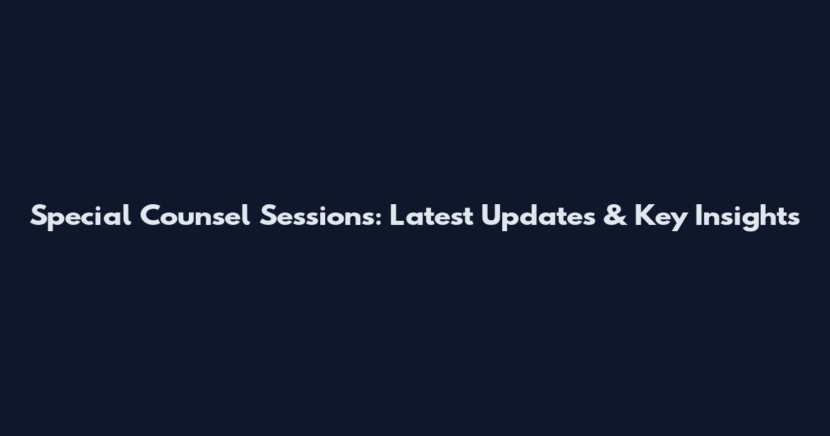 Special Counsel Sessions: Latest Updates & Key Insights
