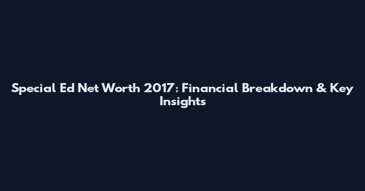 Special Ed Net Worth 2017: Financial Breakdown & Key Insights