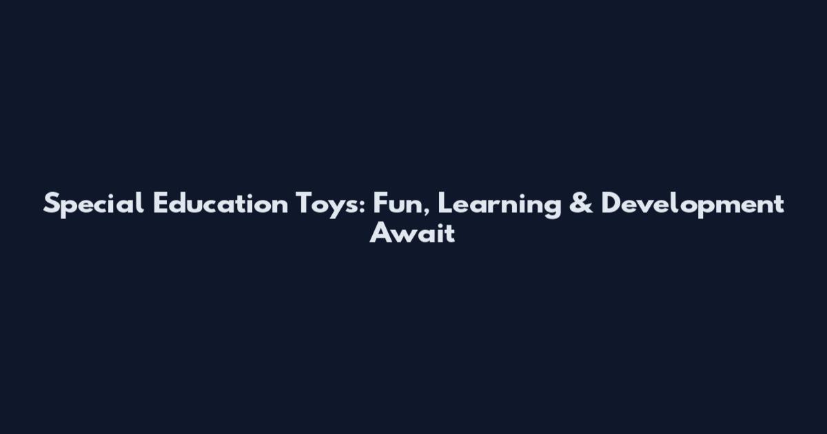 Special Education Toys: Fun, Learning & Development Await