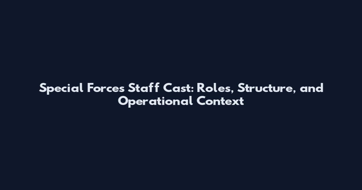Special Forces Staff Cast: Roles, Structure, and Operational Context