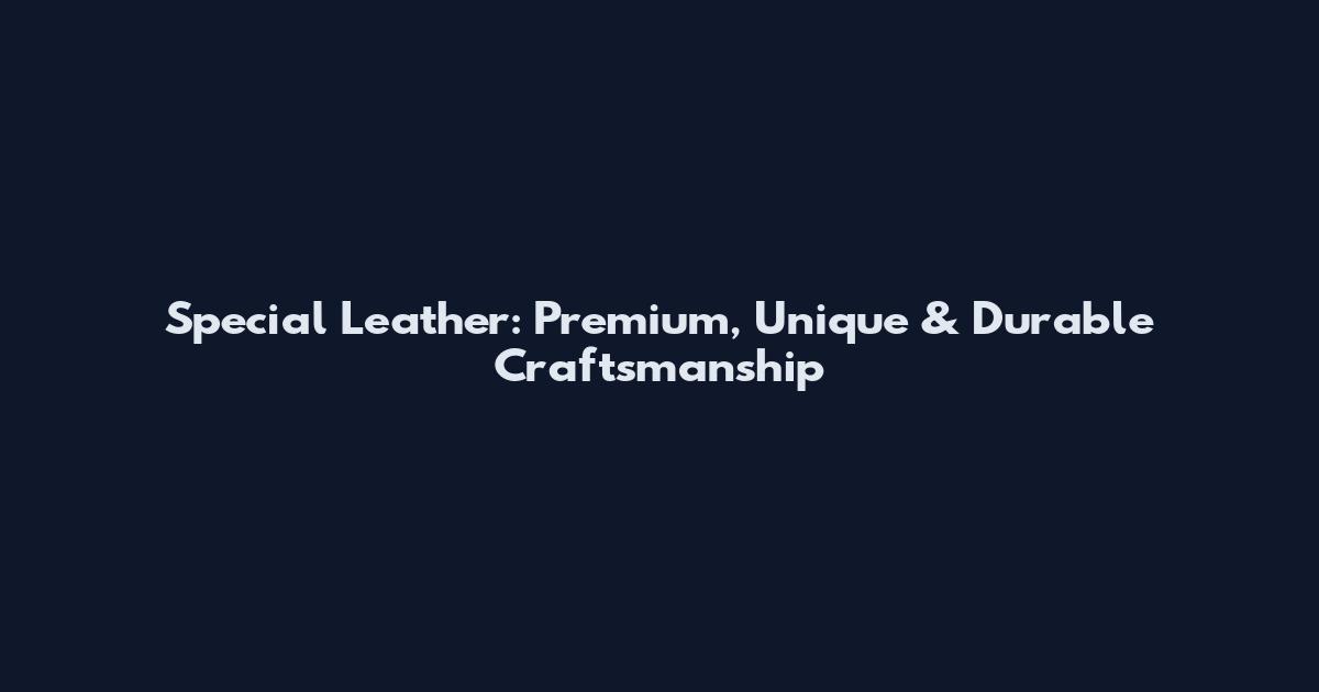 Special Leather: Premium, Unique & Durable Craftsmanship