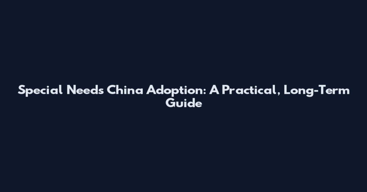 Special Needs China Adoption: A Practical, Long-Term Guide