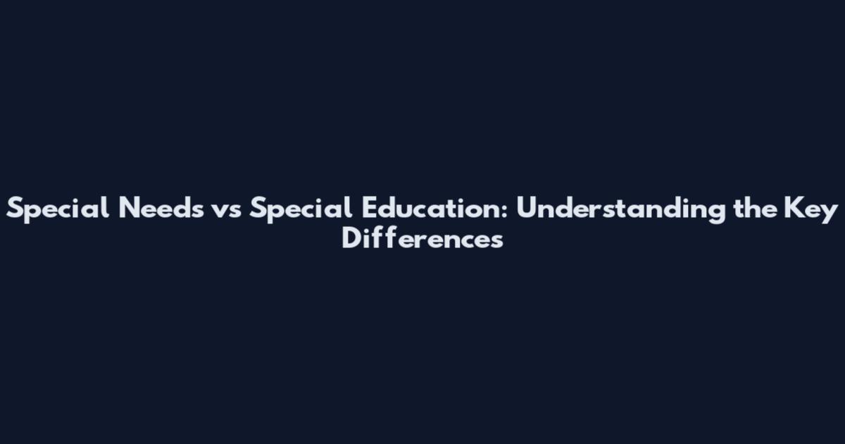 Special Needs vs Special Education: Understanding the Key Differences