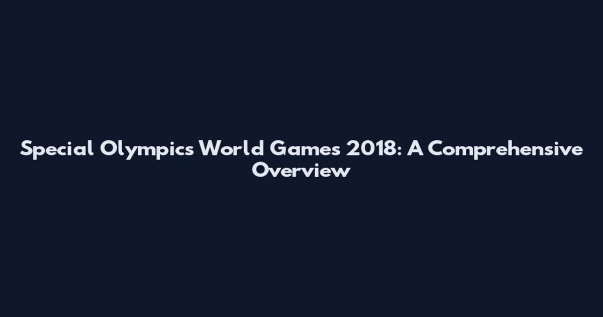 Special Olympics World Games 2018: A Comprehensive Overview