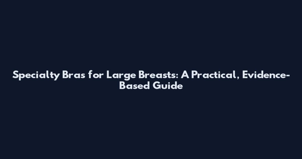 Specialty Bras for Large Breasts: A Practical, Evidence-Based Guide