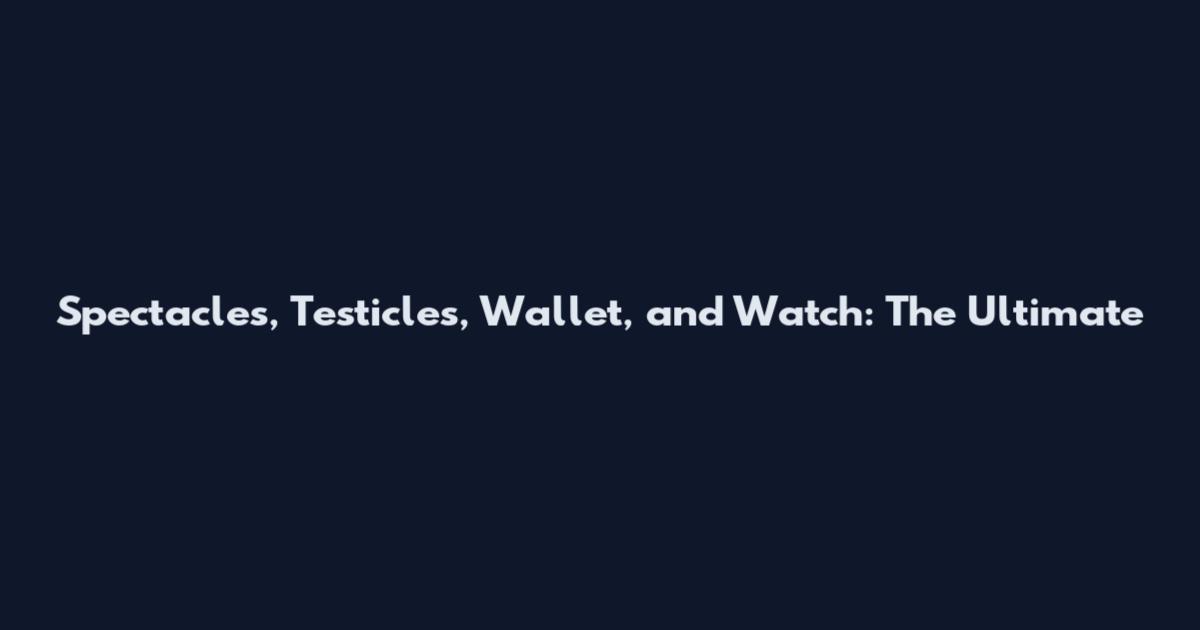 Spectacles, Testicles, Wallet, and Watch: The Ultimate