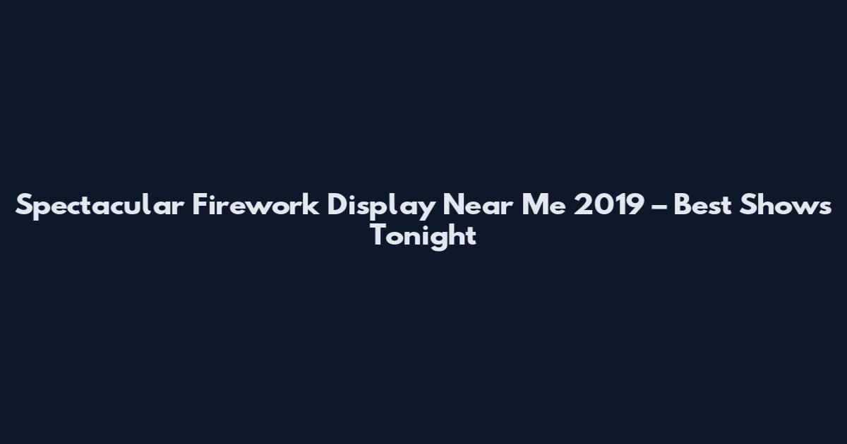 Spectacular Firework Display Near Me 2019 – Best Shows Tonight