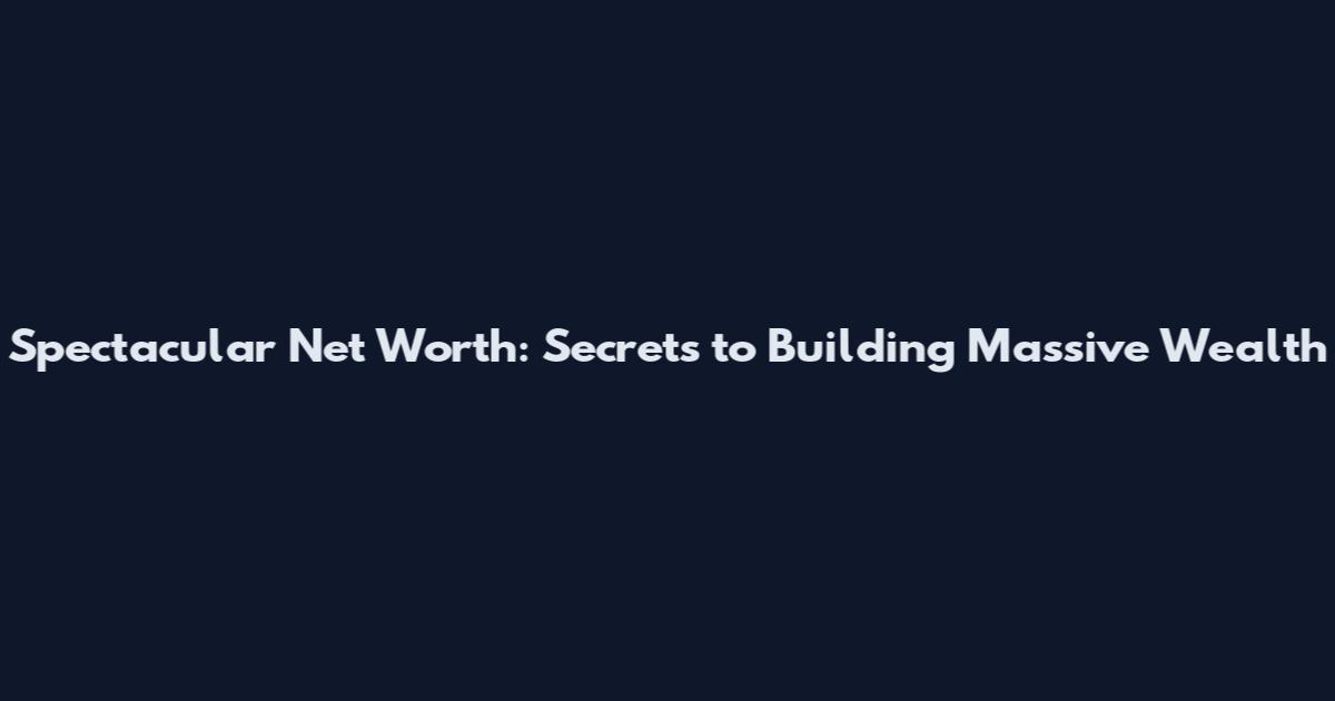Spectacular Net Worth: Secrets to Building Massive Wealth