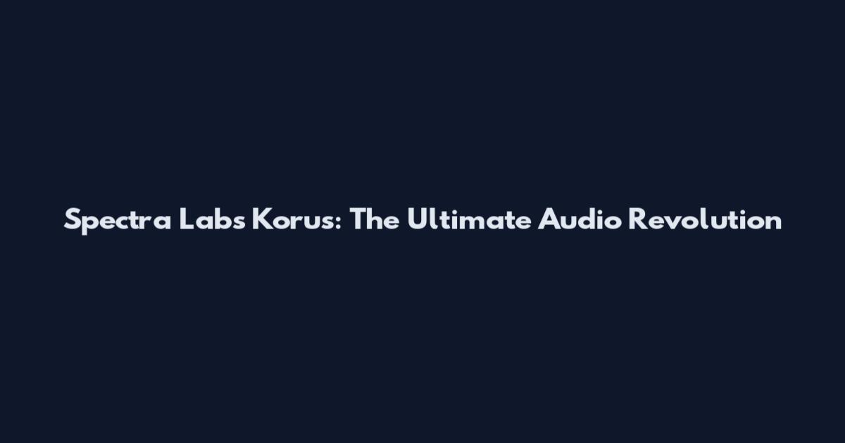 Spectra Labs Korus: The Ultimate Audio Revolution