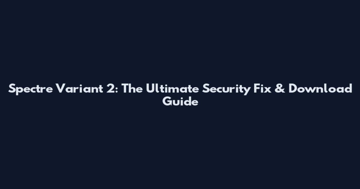 Spectre Variant 2: The Ultimate Security Fix & Download Guide