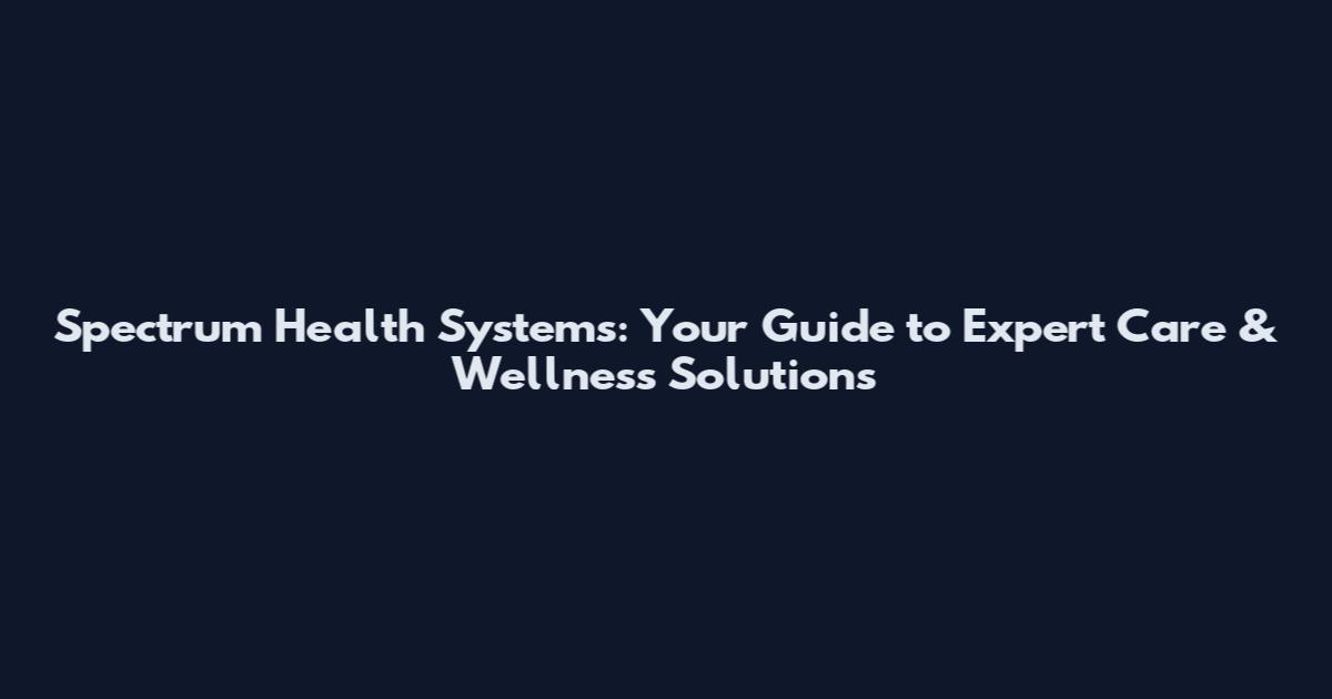 Spectrum Health Systems: Your Guide to Expert Care & Wellness Solutions