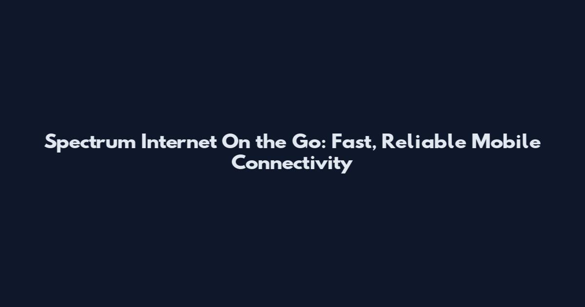 Spectrum Internet On the Go: Fast, Reliable Mobile Connectivity