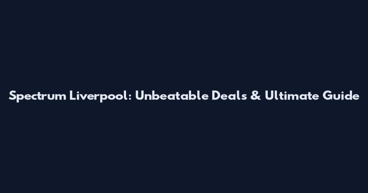 Spectrum Liverpool: Unbeatable Deals & Ultimate Guide