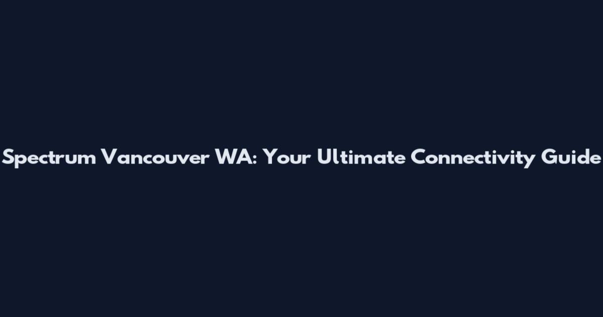 Spectrum Vancouver WA: Your Ultimate Connectivity Guide