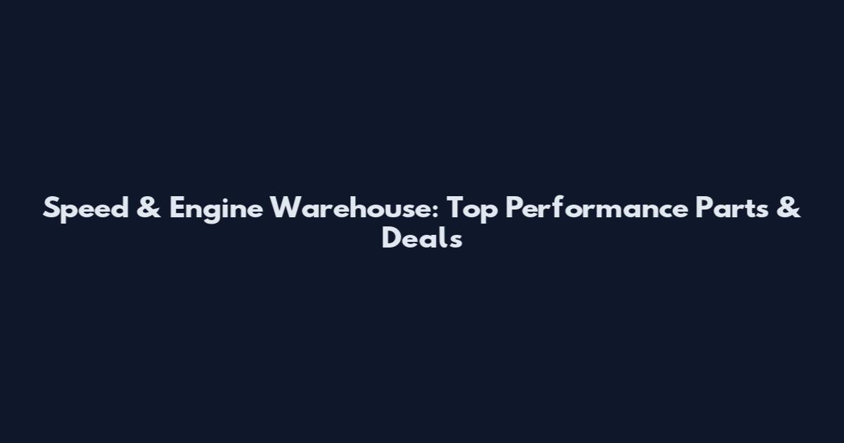Speed & Engine Warehouse: Top Performance Parts & Deals