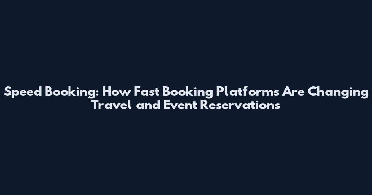Speed Booking: How Fast Booking Platforms Are Changing Travel and Event Reservations