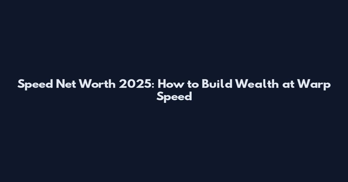 Speed Net Worth 2025: How to Build Wealth at Warp Speed