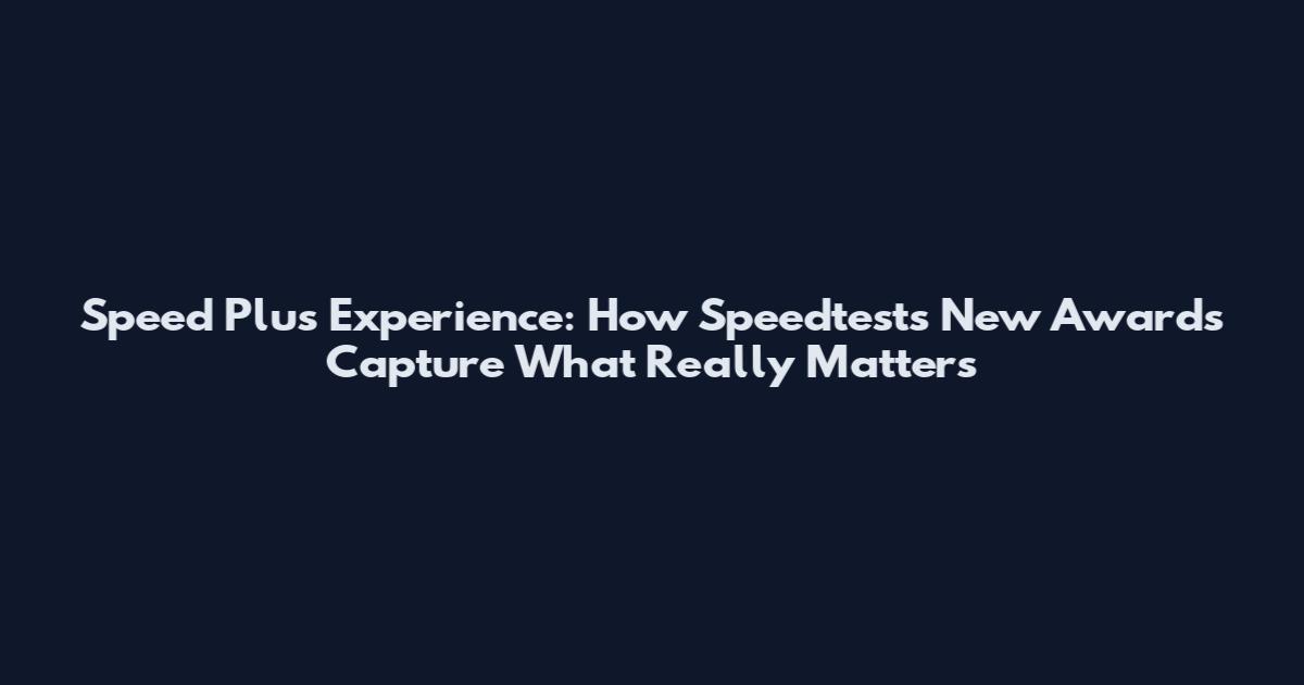Speed Plus Experience: How Speedtest's New Awards Capture What Really Matters