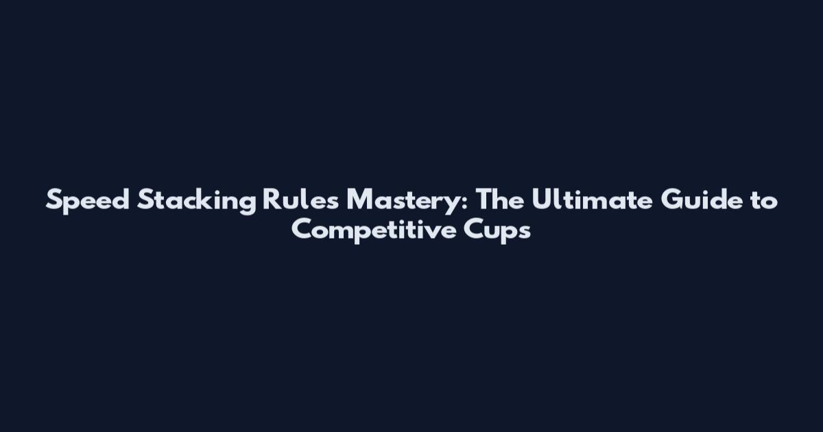 Speed Stacking Rules Mastery: The Ultimate Guide to Competitive Cups