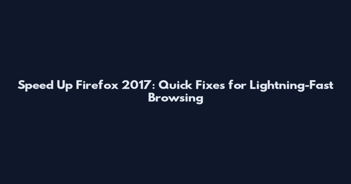 Speed Up Firefox 2017: Quick Fixes for Lightning-Fast Browsing