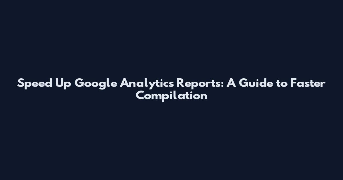 Speed Up Google Analytics Reports: A Guide to Faster Compilation