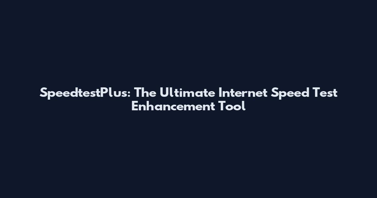 SpeedtestPlus: The Ultimate Internet Speed Test Enhancement Tool