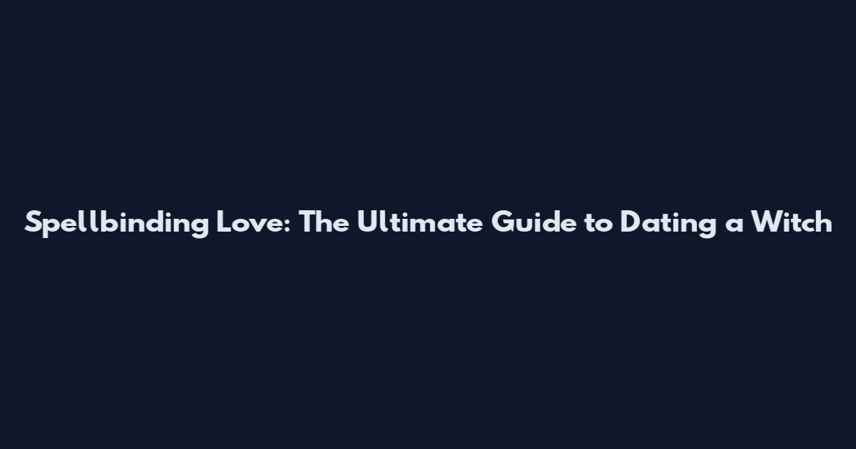 Spellbinding Love: The Ultimate Guide to Dating a Witch