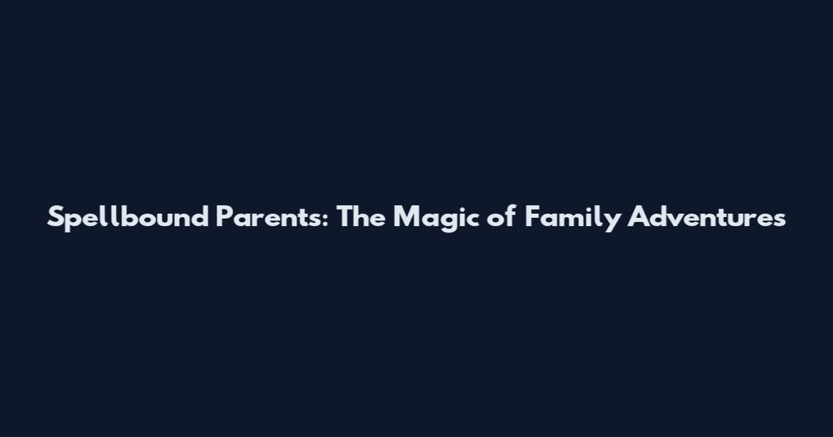 Spellbound Parents: The Magic of Family Adventures
