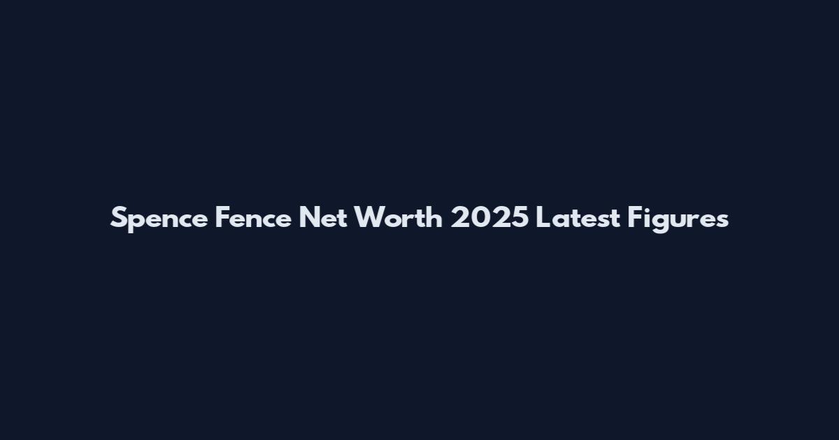 Spence Fence Net Worth 2025 Latest Figures