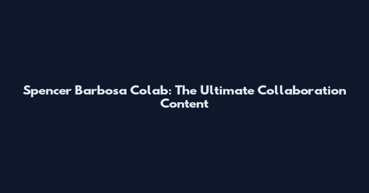 Spencer Barbosa Colab: The Ultimate Collaboration Content