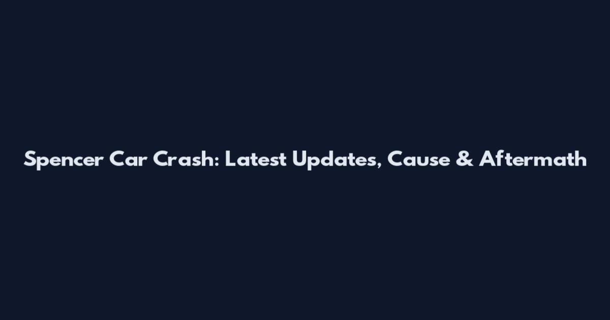 Spencer Car Crash: Latest Updates, Cause & Aftermath