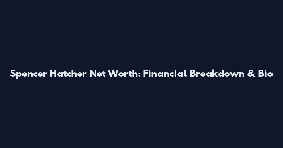 Spencer Hatcher Net Worth: Financial Breakdown & Bio