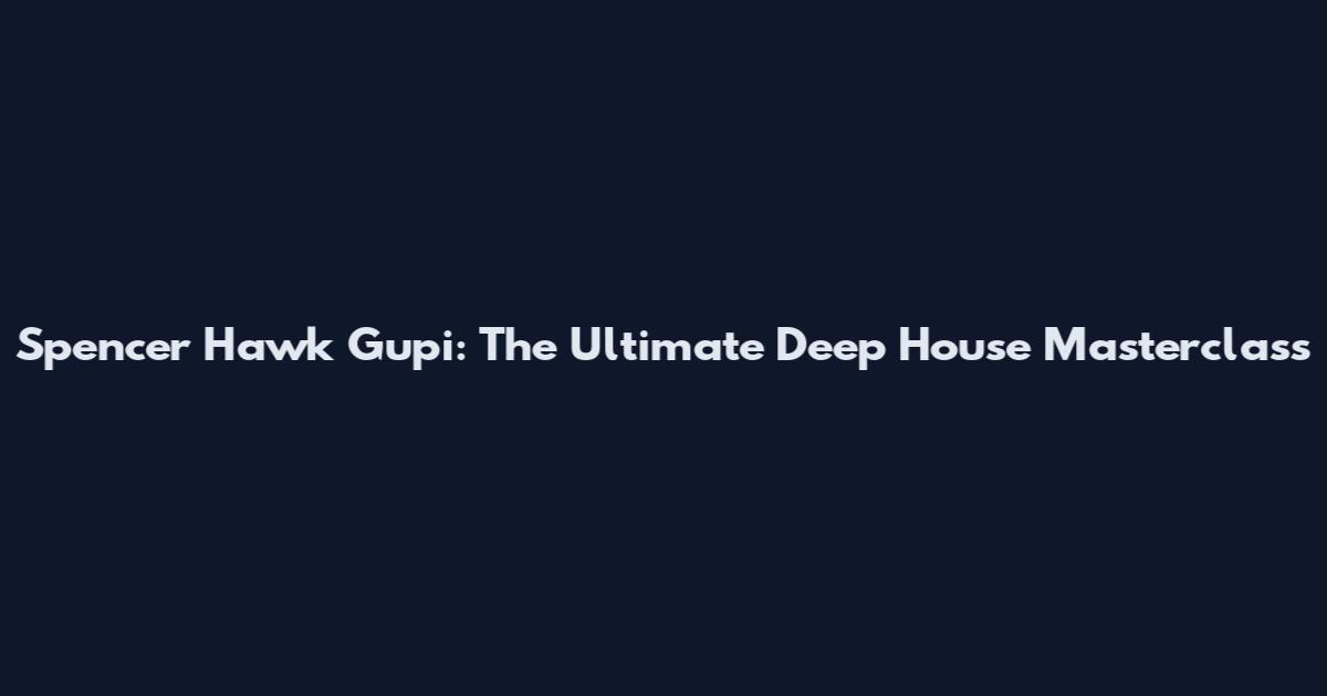 Spencer Hawk Gupi: The Ultimate Deep House Masterclass