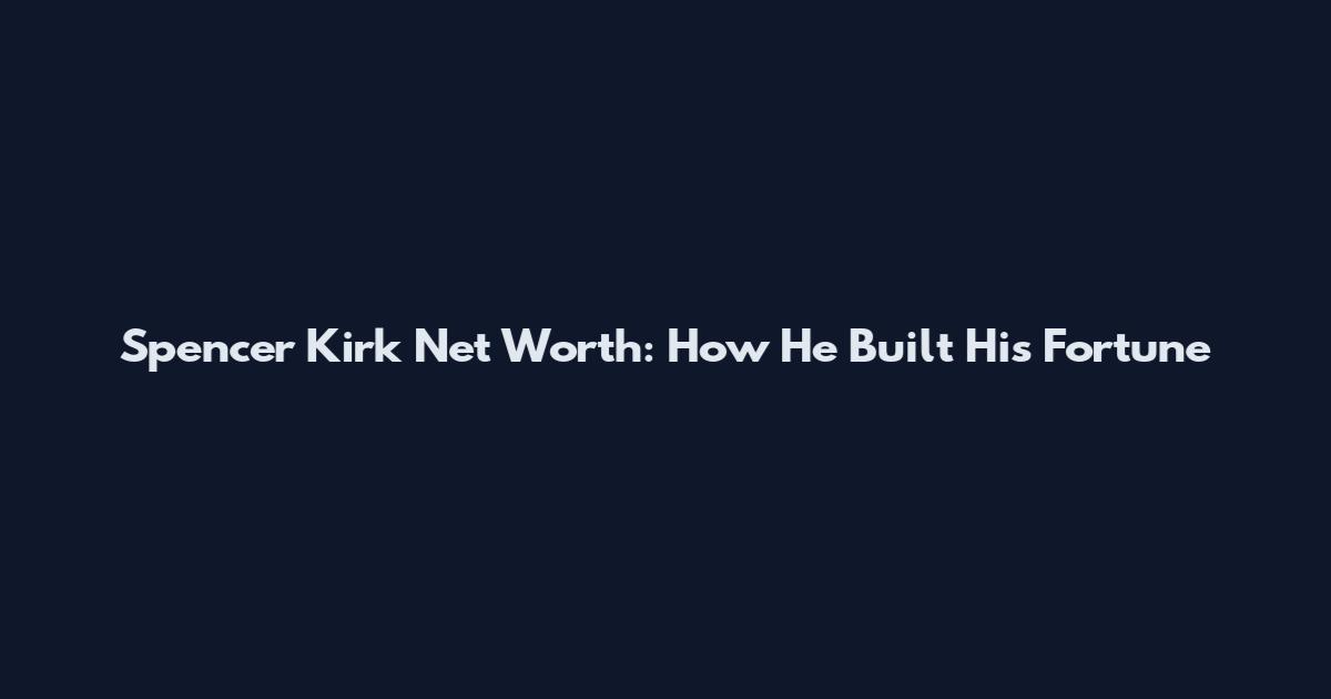 Spencer Kirk Net Worth: How He Built His Fortune