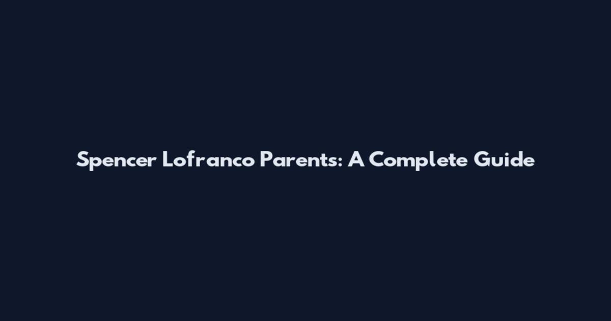 Spencer Lofranco Parents: A Complete Guide