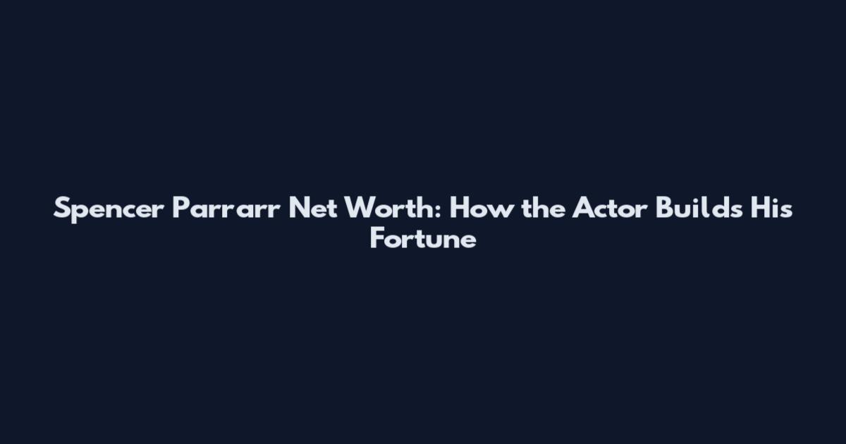 Spencer Parrarr Net Worth: How the Actor Builds His Fortune