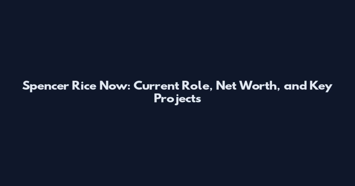 Spencer Rice Now: Current Role, Net Worth, and Key Projects