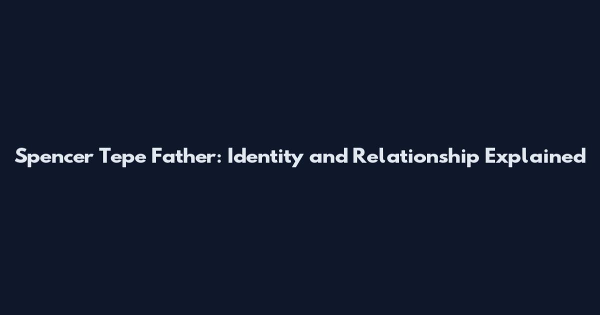 Spencer Tepe Father: Identity and Relationship Explained