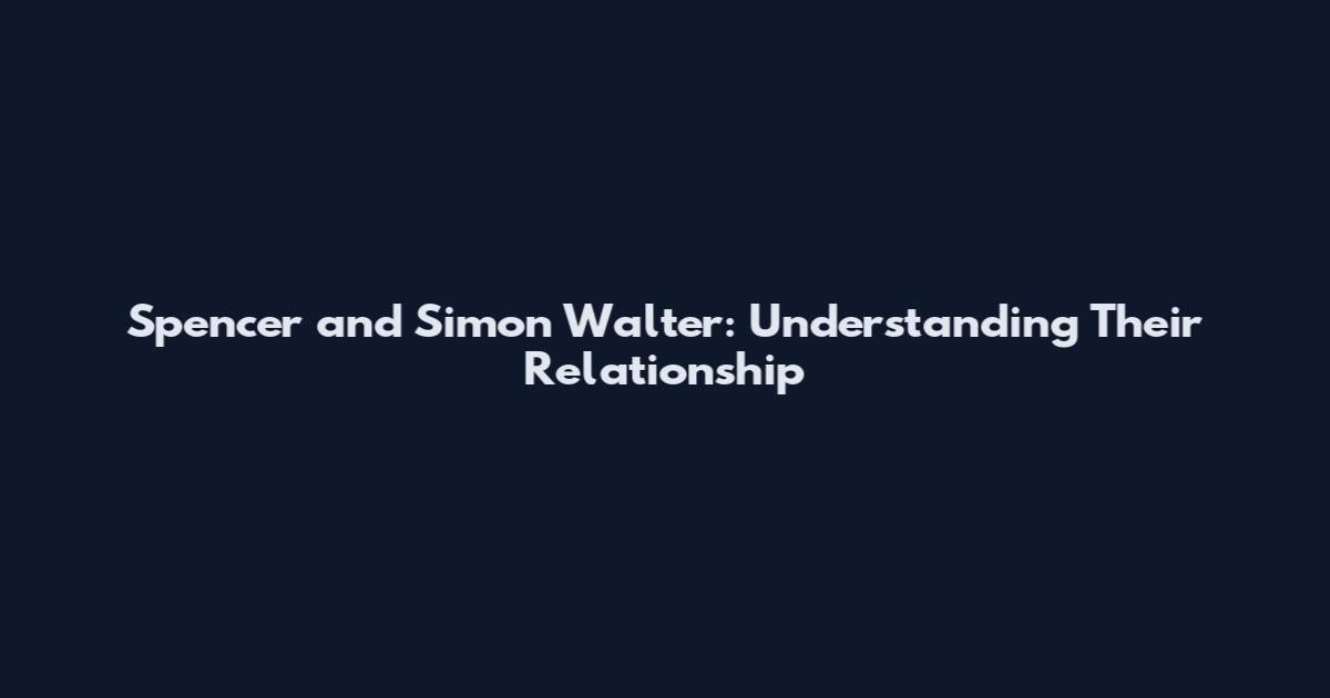 Spencer and Simon Walter: Understanding Their Relationship
