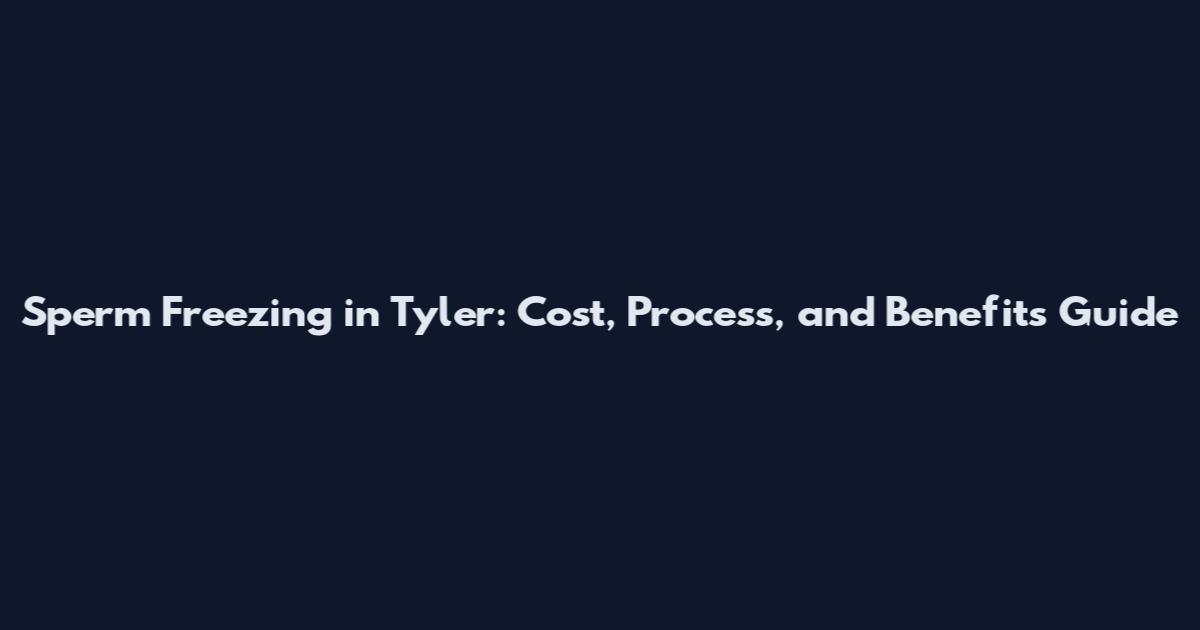 Sperm Freezing in Tyler: Cost, Process, and Benefits Guide
