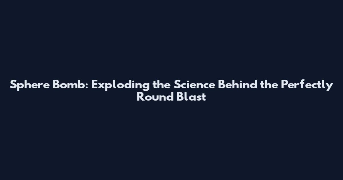 Sphere Bomb: Exploding the Science Behind the Perfectly Round Blast