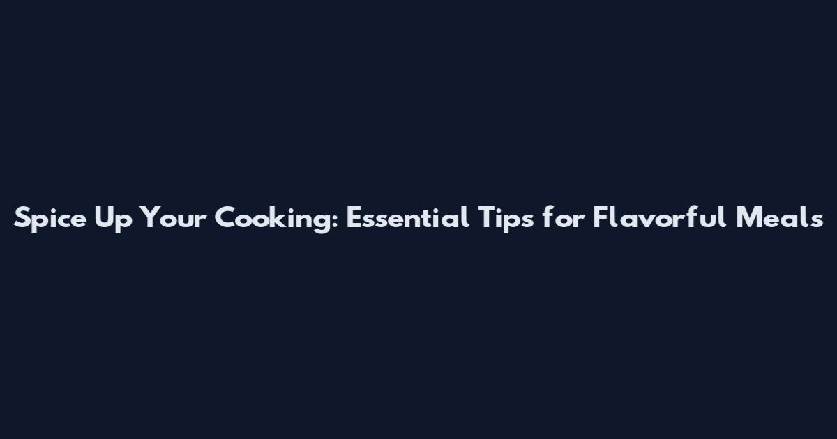 Spice Up Your Cooking: Essential Tips for Flavorful Meals