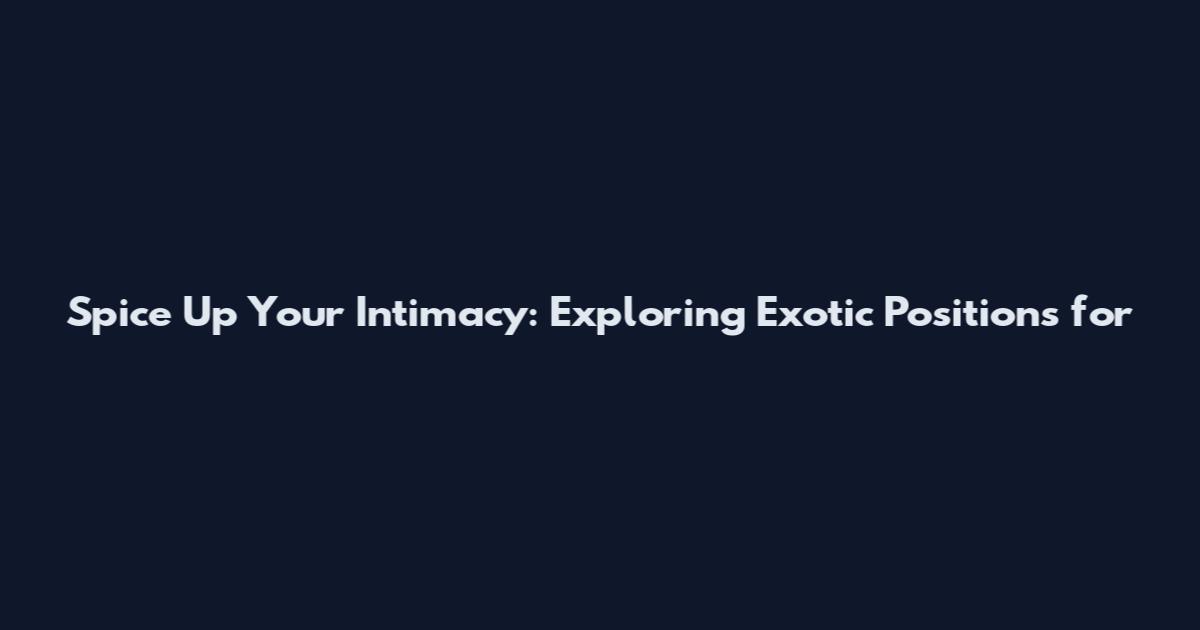 Spice Up Your Intimacy: Exploring Exotic Positions for