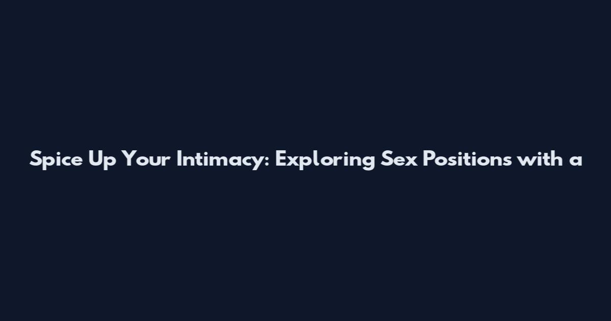 Spice Up Your Intimacy: Exploring Sex Positions with a