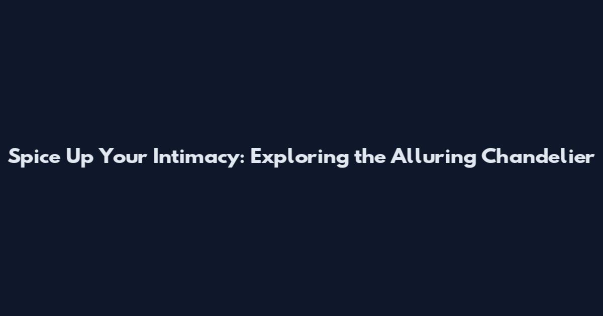 Spice Up Your Intimacy: Exploring the Alluring Chandelier